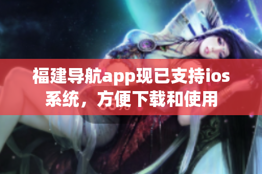 福建导航app现已支持ios系统，方便下载和使用