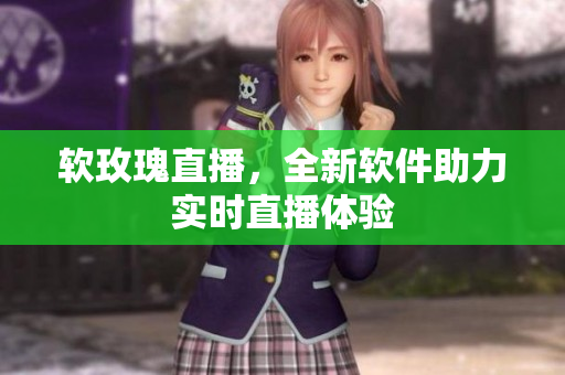 软玫瑰直播，全新软件助力实时直播体验