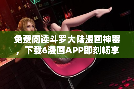 免费阅读斗罗大陆漫画神器，下载6漫画APP即刻畅享