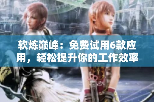 软炼巅峰：免费试用6款应用，轻松提升你的工作效率
