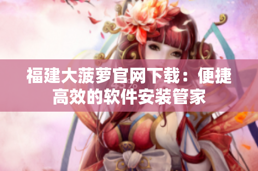 福建大菠萝官网下载：便捷高效的软件安装管家