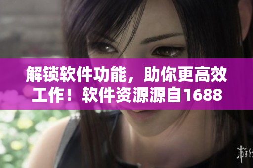 解锁软件功能，助你更高效工作！软件资源源自1688