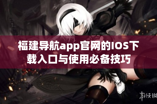 福建导航app官网的IOS下载入口与使用必备技巧