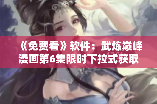 《免费看》软件：武炼巅峰漫画第6集限时下拉式获取！
