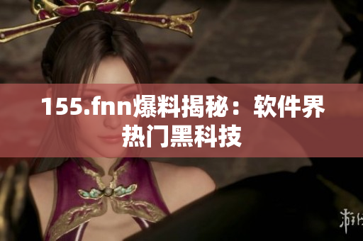 155.fnn爆料揭秘：软件界热门黑科技