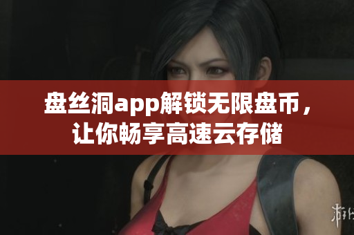 盘丝洞app解锁无限盘币，让你畅享高速云存储