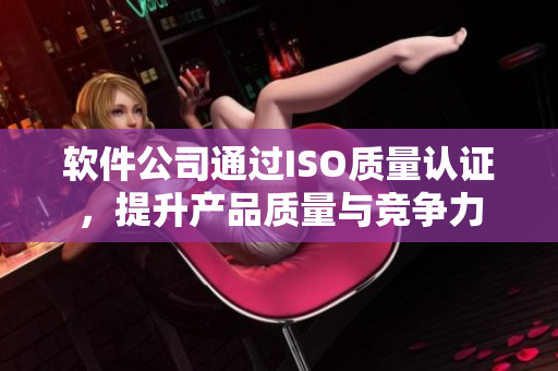 软件公司通过ISO质量认证，提升产品质量与竞争力