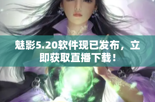 魅影5.20软件现已发布，立即获取直播下载！