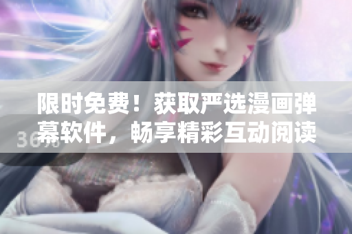 限时免费！获取严选漫画弹幕软件，畅享精彩互动阅读体验！
