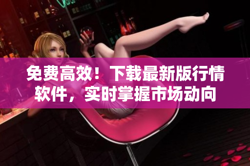 免费高效！下载最新版行情软件，实时掌握市场动向