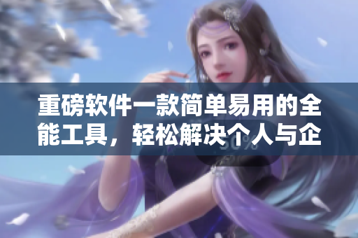 重磅软件一款简单易用的全能工具，轻松解决个人与企业的各种需求