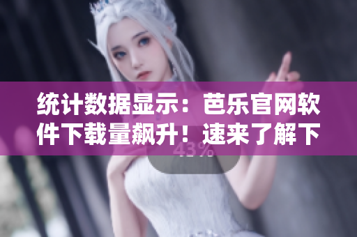 统计数据显示：芭乐官网软件下载量飙升！速来了解下载推荐