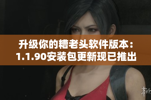 升级你的糟老头软件版本：1.1.90安装包更新现已推出！