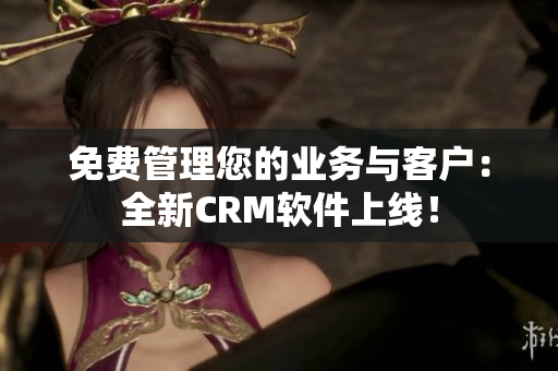 免费管理您的业务与客户：全新CRM软件上线！