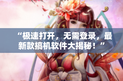 “极速打开，无需登录，最新款搞机软件大揭秘！”