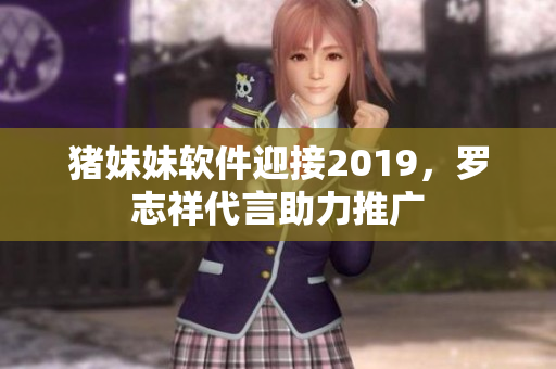 猪妹妹软件迎接2019，罗志祥代言助力推广