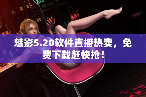 魅影5.20软件直播热卖，免费下载赶快抢！