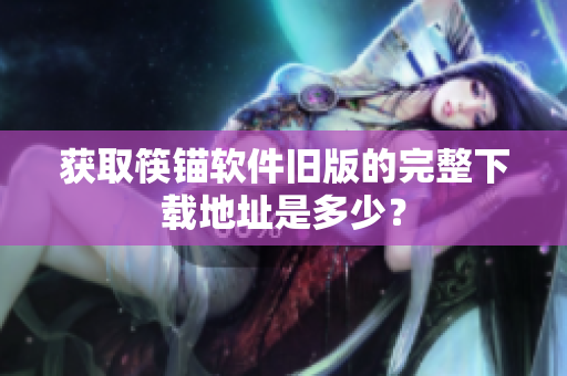 获取筷锚软件旧版的完整下载地址是多少？