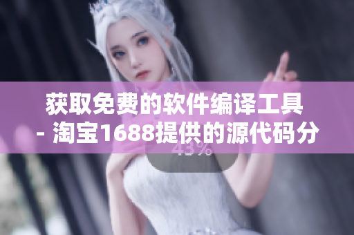 获取免费的软件编译工具 - 淘宝1688提供的源代码分享