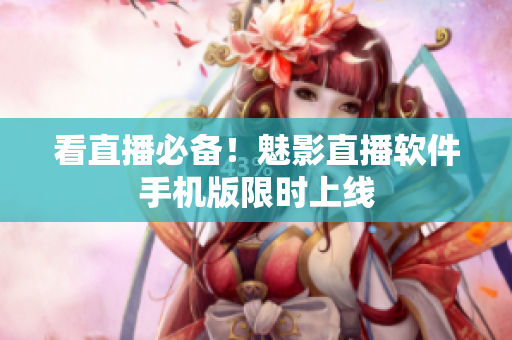 看直播必备！魅影直播软件手机版限时上线
