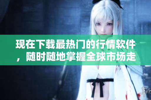 现在下载最热门的行情软件，随时随地掌握全球市场走势！