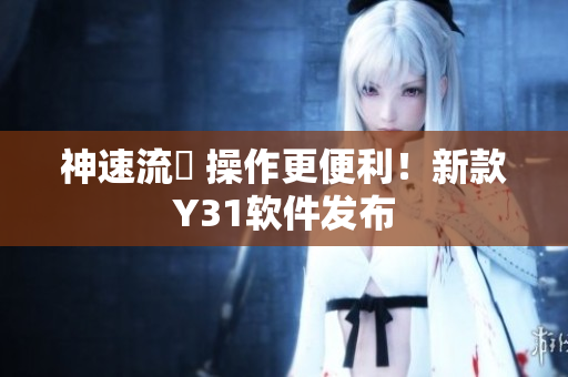 神速流暢 操作更便利！新款Y31软件发布