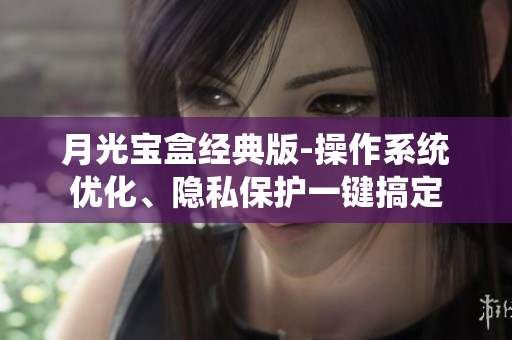 月光宝盒经典版-操作系统优化、隐私保护一键搞定
