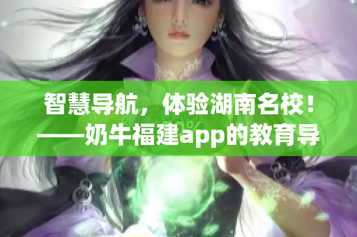 智慧导航，体验湖南名校！——奶牛福建app的教育导航功能