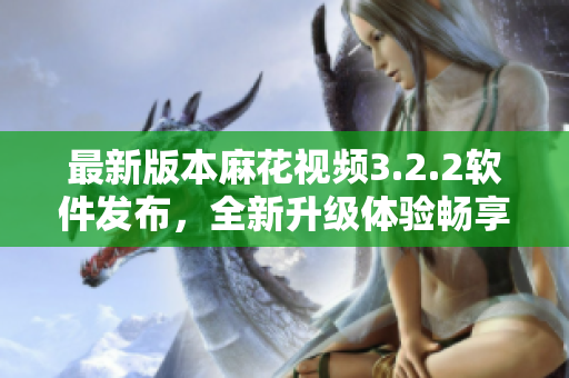 最新版本麻花视频3.2.2软件发布，全新升级体验畅享