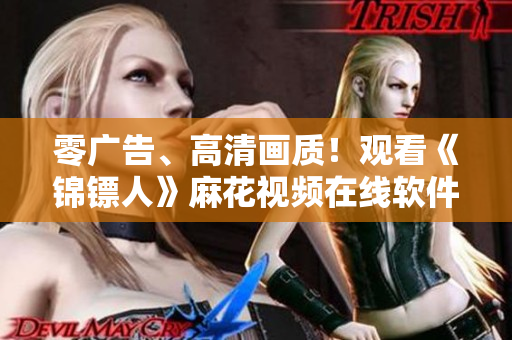 零广告、高清画质！观看《锦镖人》麻花视频在线软件