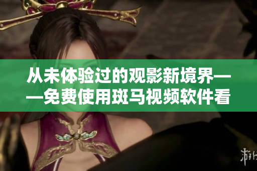 从未体验过的观影新境界——免费使用斑马视频软件看电影