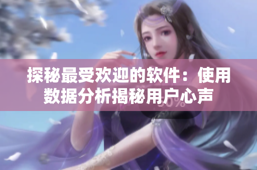 探秘最受欢迎的软件：使用数据分析揭秘用户心声