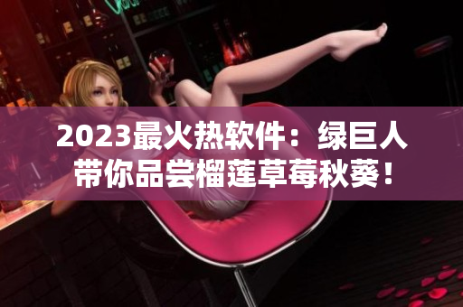 2023最火热软件：绿巨人带你品尝榴莲草莓秋葵！