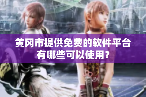 黄冈市提供免费的软件平台有哪些可以使用？