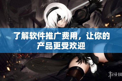 了解软件推广费用，让你的产品更受欢迎