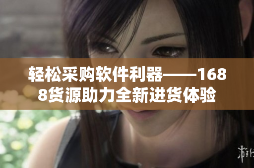 轻松采购软件利器——1688货源助力全新进货体验