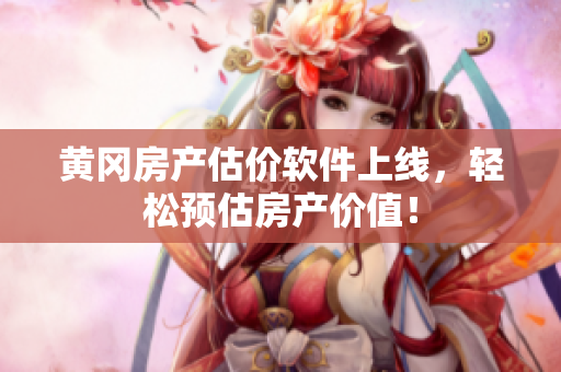 黄冈房产估价软件上线，轻松预估房产价值！