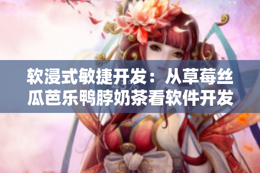软浸式敏捷开发：从草莓丝瓜芭乐鸭脖奶茶看软件开发流程