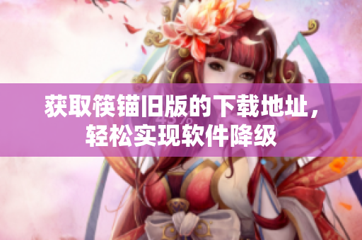 获取筷锚旧版的下载地址，轻松实现软件降级
