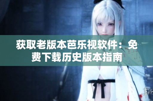 获取老版本芭乐视软件：免费下载历史版本指南