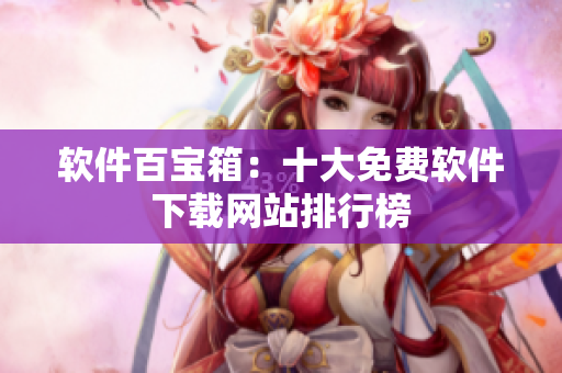 软件百宝箱：十大免费软件下载网站排行榜