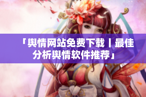 「舆情网站免费下载丨最佳分析舆情软件推荐」