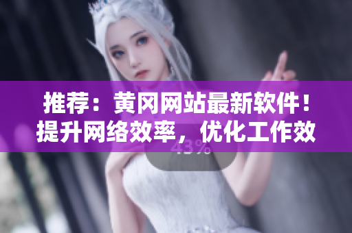 推荐：黄冈网站最新软件！提升网络效率，优化工作效果
