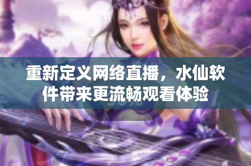 重新定义网络直播，水仙软件带来更流畅观看体验