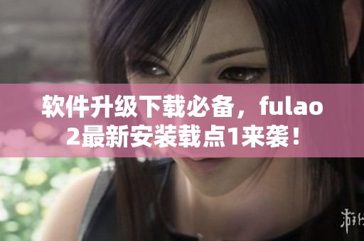 软件升级下载必备，fulao2最新安装载点1来袭！