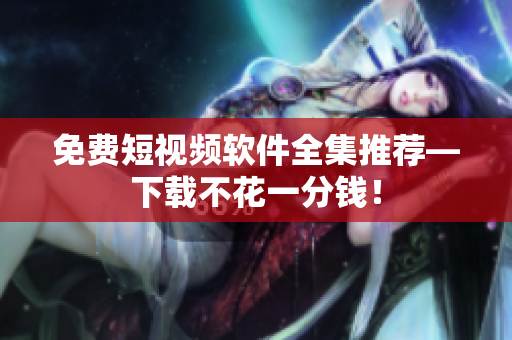 免费短视频软件全集推荐―下载不花一分钱！