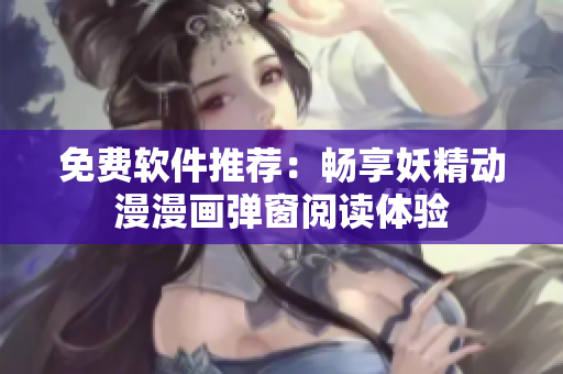免费软件推荐：畅享妖精动漫漫画弹窗阅读体验