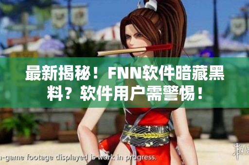 最新揭秘！FNN软件暗藏黑料？软件用户需警惕！
