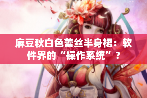 麻豆秋白色蕾丝半身裙：软件界的“操作系统”？
