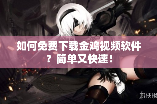如何免费下载金鸡视频软件？简单又快速！